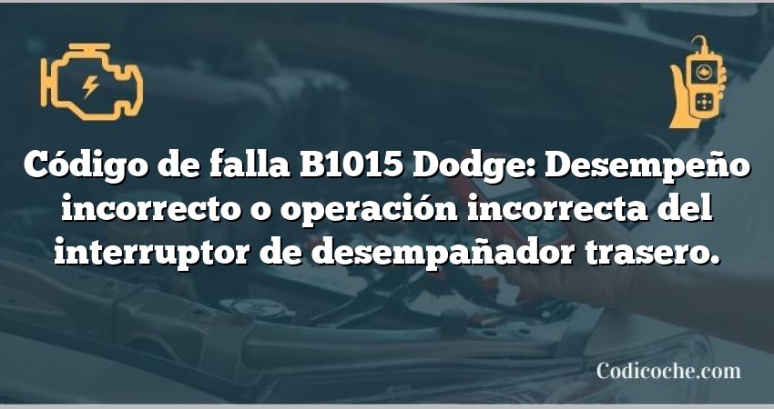 Código de falla B1015 Dodge: Desempeño incorrecto o operación incorrecta del interruptor de desempañador trasero.