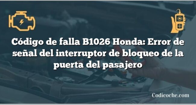 Código de falla B1026 Honda: Error de señal del interruptor de bloqueo de la puerta del pasajero