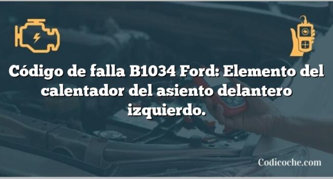 Código de falla B1034 Ford: Elemento del calentador del asiento delantero izquierdo.