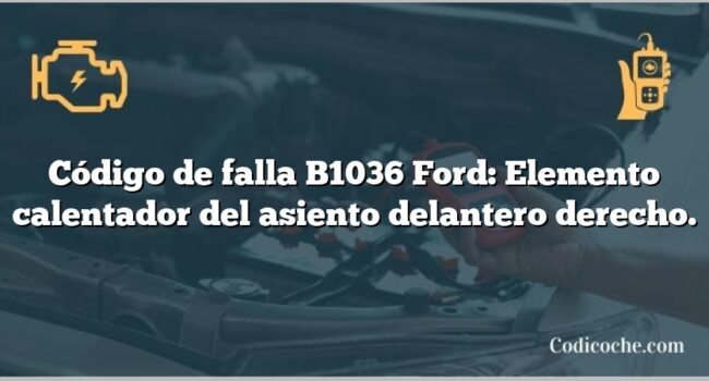 Código de falla B1036 Ford: Elemento calentador del asiento delantero derecho.