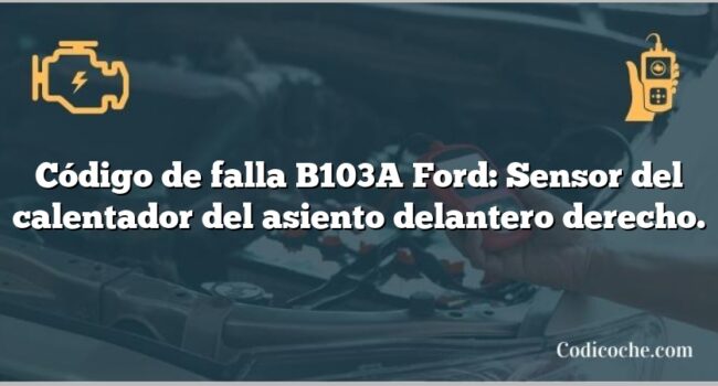 Código de falla B103A Ford: Sensor del calentador del asiento delantero derecho.