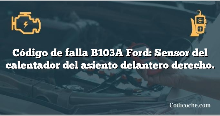 Código de falla B103A Ford: Sensor del calentador del asiento delantero derecho.