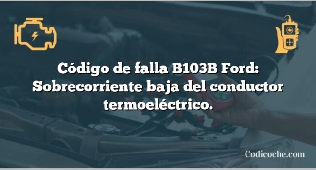 Código de falla B103B Ford: Sobrecorriente baja del conductor termoeléctrico.