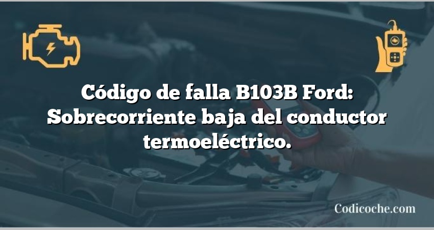 Código de falla B103B Ford: Sobrecorriente baja del conductor termoeléctrico.