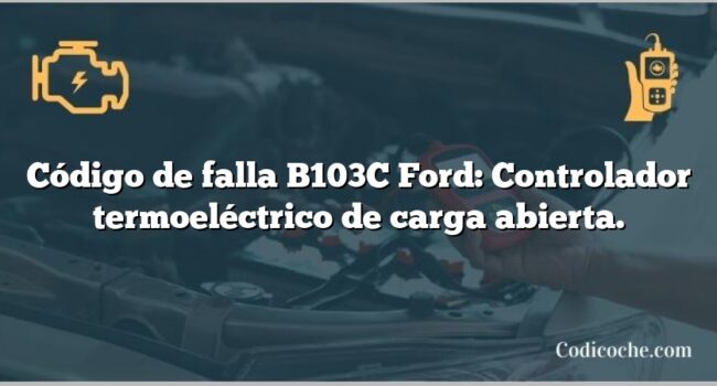 Código de falla B103C Ford: Controlador termoeléctrico de carga abierta.