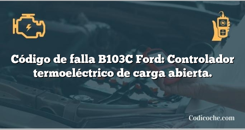 Código de falla B103C Ford: Controlador termoeléctrico de carga abierta.