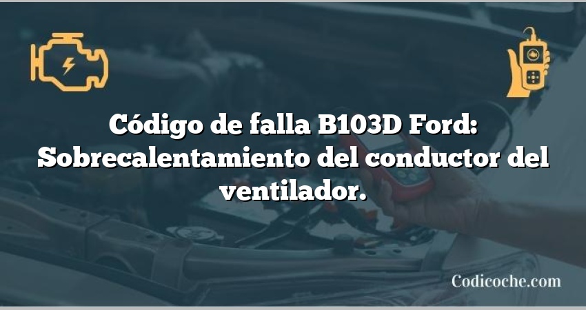 Código de falla B103D Ford: Sobrecalentamiento del conductor del ventilador.