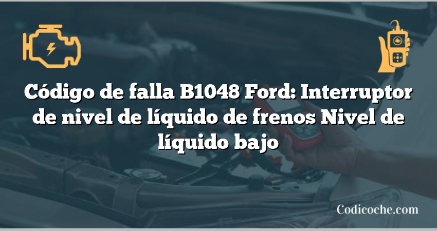 Código de falla B1048 Ford: Interruptor de nivel de líquido de frenos Nivel de líquido bajo