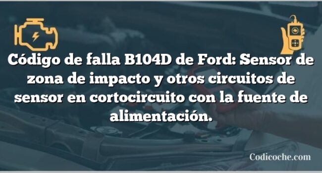 Código de falla B104D de Ford: Sensor de zona de impacto y otros circuitos de sensor en cortocircuito con la fuente de alimentación.