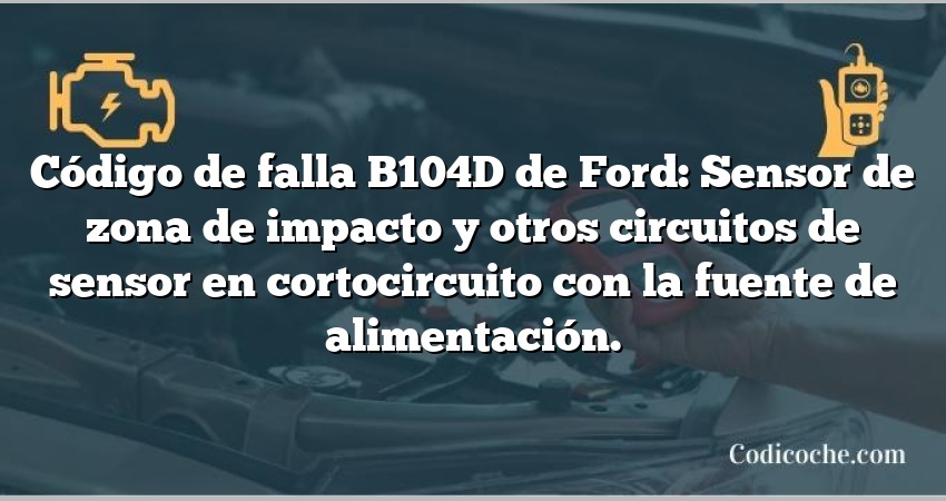 Código de falla B104D de Ford: Sensor de zona de impacto y otros circuitos de sensor en cortocircuito con la fuente de alimentación.