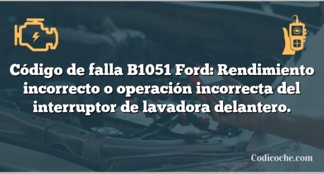 Código de falla B1051 Ford: Rendimiento incorrecto o operación incorrecta del interruptor de lavadora delantero.