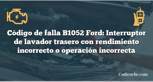 Código de falla B1052 Ford: Interruptor de lavador trasero con rendimiento incorrecto o operación incorrecta