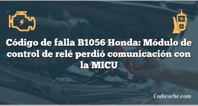 Código de falla B1056 Honda: Módulo de control de relé perdió comunicación con la MICU