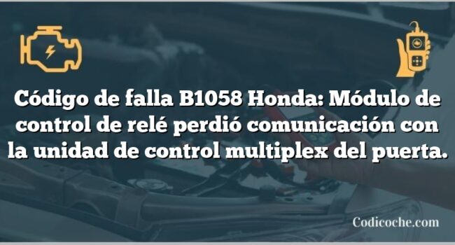 Código de falla B1058 Honda: Módulo de control de relé perdió comunicación con la unidad de control multiplex del puerta.