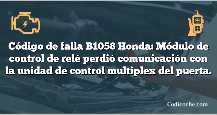 Código de falla B1058 Honda: Módulo de control de relé perdió comunicación con la unidad de control multiplex del puerta.