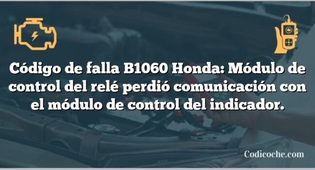 Código de falla B1060 Honda: Módulo de control del relé perdió comunicación con el módulo de control del indicador.