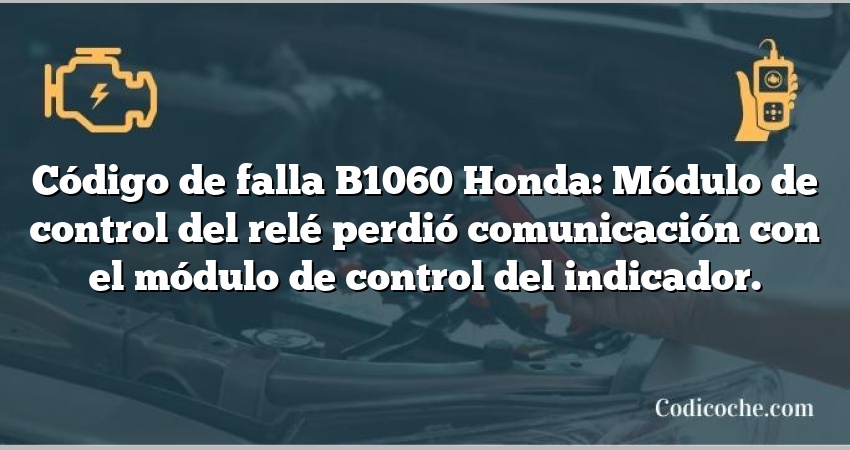 Código de falla B1060 Honda: Módulo de control del relé perdió comunicación con el módulo de control del indicador.