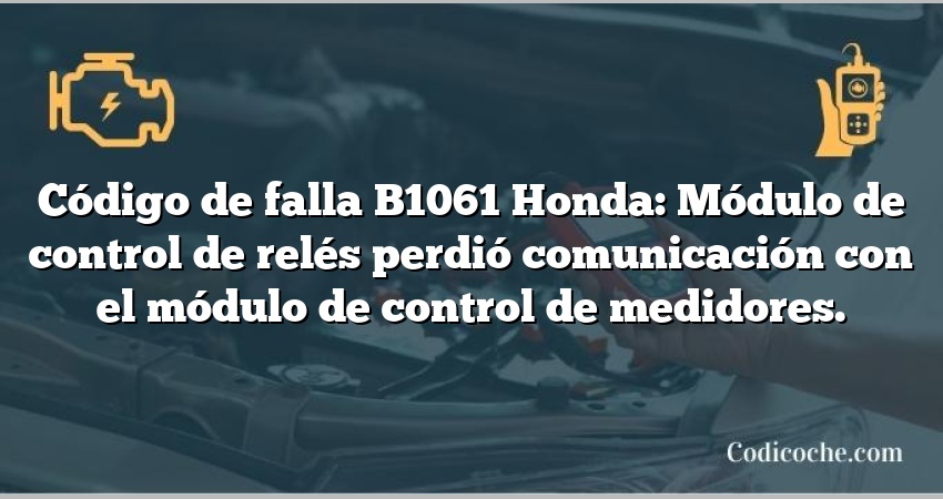 Código de falla B1061 Honda: Módulo de control de relés perdió comunicación con el módulo de control de medidores.