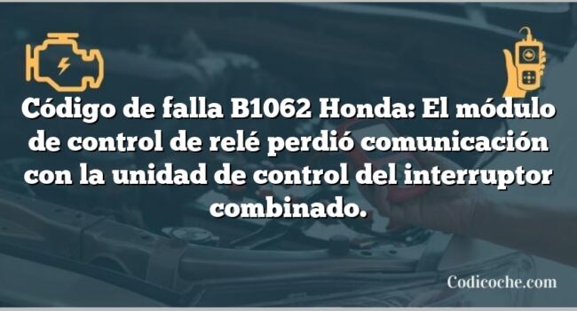 Código de falla B1062 Honda: El módulo de control de relé perdió comunicación con la unidad de control del interruptor combinado.