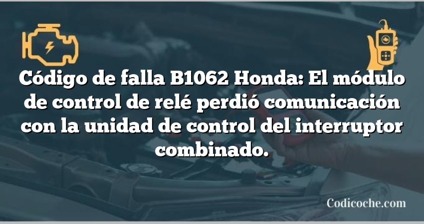 Código de falla B1062 Honda: El módulo de control de relé perdió comunicación con la unidad de control del interruptor combinado.