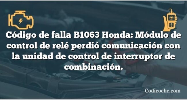 Código de falla B1063 Honda: Módulo de control de relé perdió comunicación con la unidad de control de interruptor de combinación.