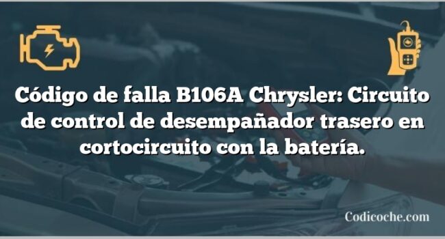 Código de falla B106A Chrysler: Circuito de control de desempañador trasero en cortocircuito con la batería.