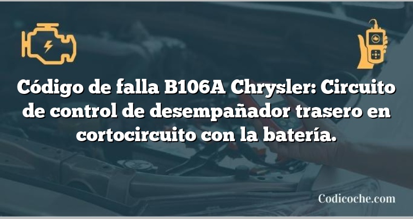 Código de falla B106A Chrysler: Circuito de control de desempañador trasero en cortocircuito con la batería.