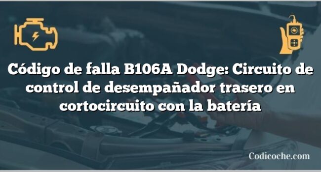 Código de falla B106A Dodge: Circuito de control de desempañador trasero en cortocircuito con la batería