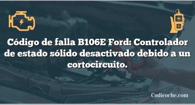 Código de falla B106E Ford: Controlador de estado sólido desactivado debido a un cortocircuito.