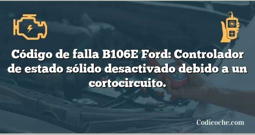 Código de falla B106E Ford: Controlador de estado sólido desactivado debido a un cortocircuito.