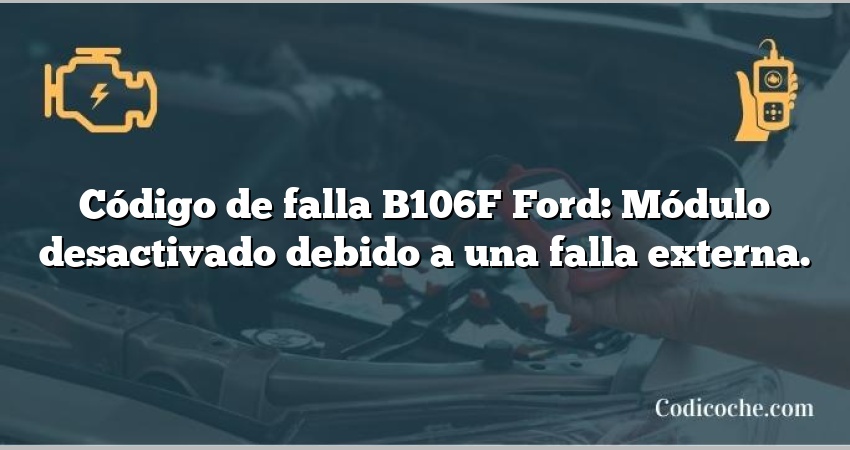 Código de falla B106F Ford: Módulo desactivado debido a una falla externa.