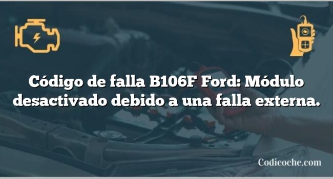 Código de falla B106F Ford: Módulo desactivado debido a una falla externa.