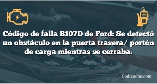 Código de falla B107D de Ford: Se detectó un obstáculo en la puerta trasera/ portón de carga mientras se cerraba.