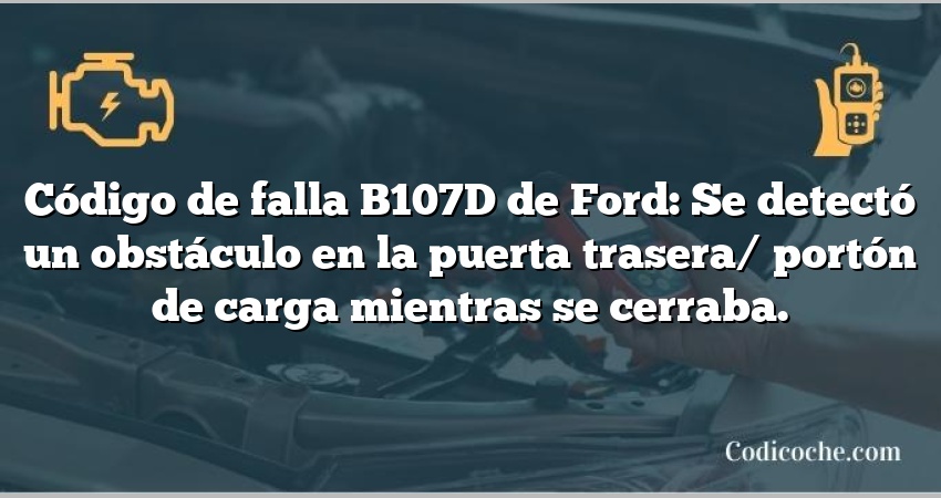 Código de falla B107D de Ford: Se detectó un obstáculo en la puerta trasera/ portón de carga mientras se cerraba.