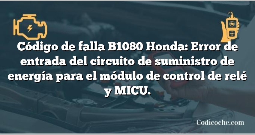 Código de falla B1080 Honda: Error de entrada del circuito de suministro de energía para el módulo de control de relé y MICU.