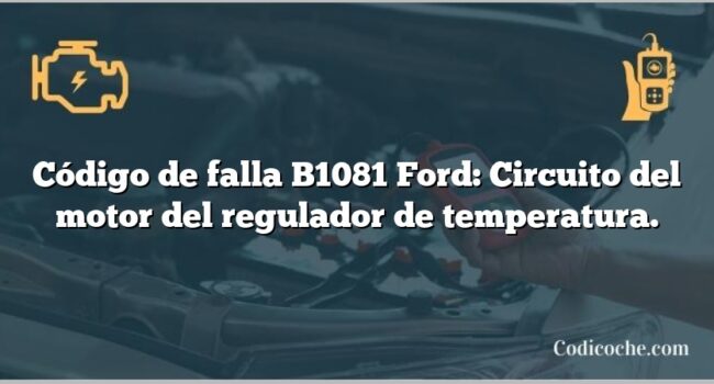 Código de falla B1081 Ford: Circuito del motor del regulador de temperatura.