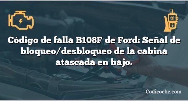 Código de falla B108F de Ford: Señal de bloqueo/desbloqueo de la cabina atascada en bajo.