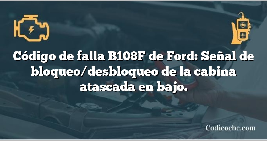 Código de falla B108F de Ford: Señal de bloqueo/desbloqueo de la cabina atascada en bajo.