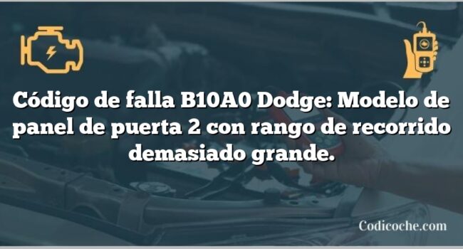 Código de falla B10A0 Dodge: Modelo de panel de puerta 2 con rango de recorrido demasiado grande.