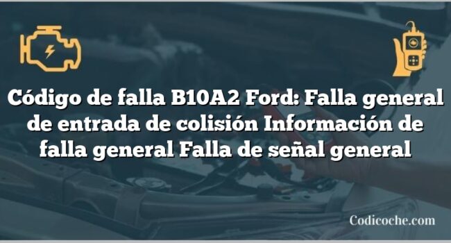 Código de falla B10A2 Ford: Falla general de entrada de colisión Información de falla general Falla de señal general