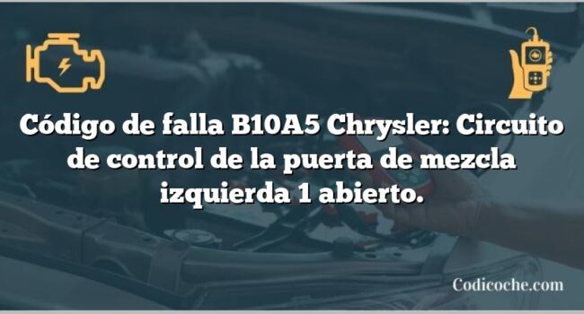 Código de falla B10A5 Chrysler: Circuito de control de la puerta de mezcla izquierda 1 abierto.