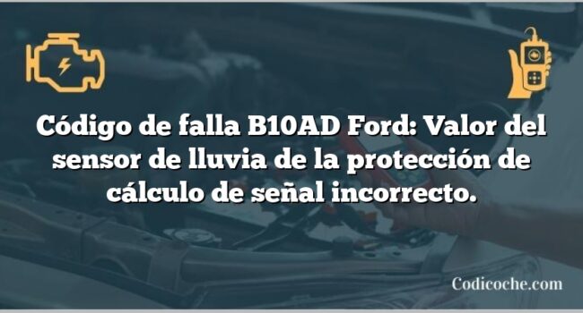 Código de falla B10AD Ford: Valor del sensor de lluvia de la protección de cálculo de señal incorrecto.