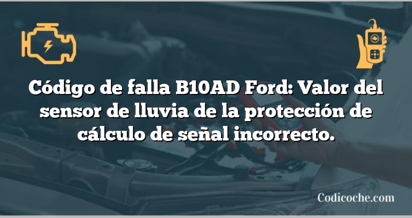 Código de falla B10AD Ford: Valor del sensor de lluvia de la protección de cálculo de señal incorrecto.