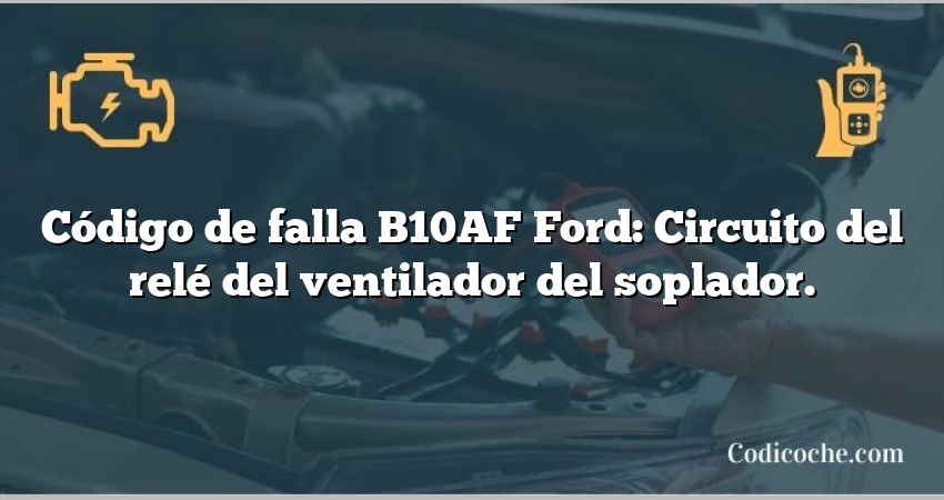 Código de falla B10AF Ford: Circuito del relé del ventilador del soplador.