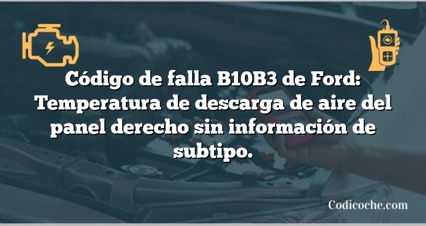 Código de falla B10B3 de Ford: Temperatura de descarga de aire del panel derecho sin información de subtipo.