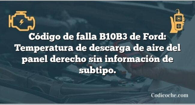 Código de falla B10B3 de Ford: Temperatura de descarga de aire del panel derecho sin información de subtipo.