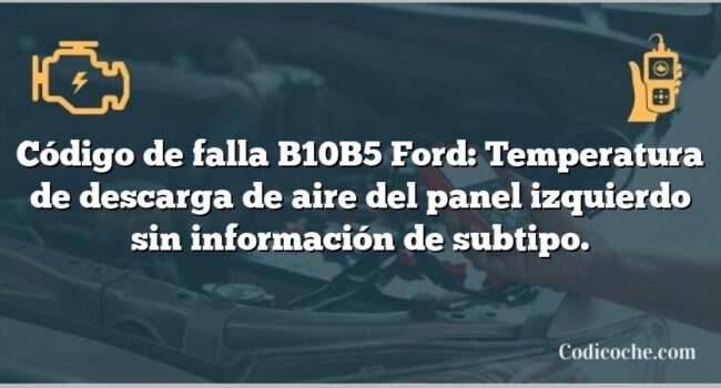 Código de falla B10B5 Ford: Temperatura de descarga de aire del panel izquierdo sin información de subtipo.