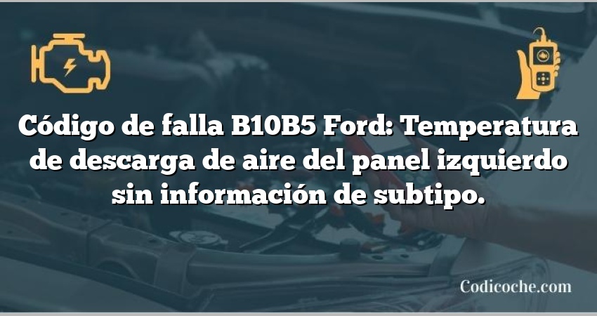 Código de falla B10B5 Ford: Temperatura de descarga de aire del panel izquierdo sin información de subtipo.