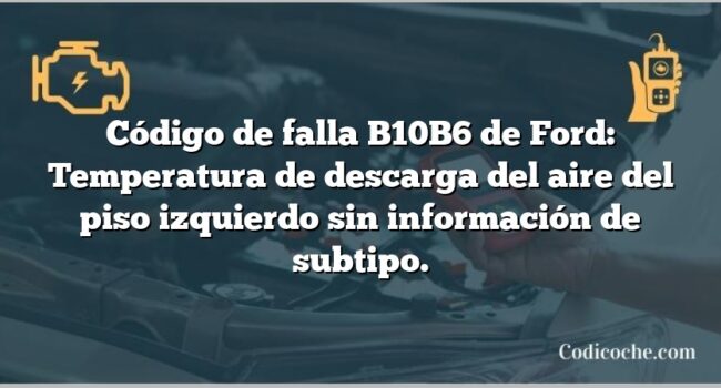 Código de falla B10B6 de Ford: Temperatura de descarga del aire del piso izquierdo sin información de subtipo.