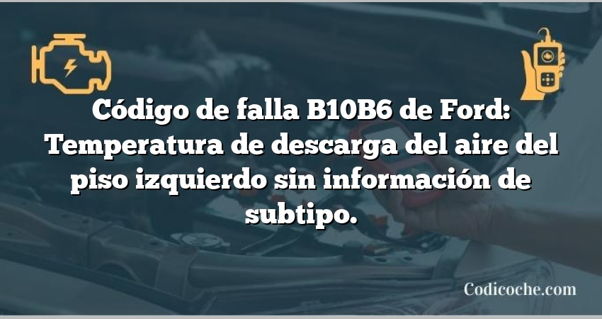 Código de falla B10B6 de Ford: Temperatura de descarga del aire del piso izquierdo sin información de subtipo.